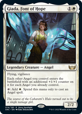 Giada, Font of Hope
 Flying, vigilance
Each other Angel you control enters the battlefield with an additional +1/+1 counter on it for each Angel you already control.
{T}: Add {W}. Spend this mana only to cast an Angel spell.